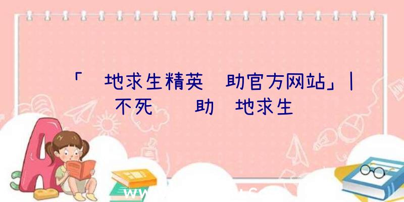 「绝地求生精英辅助官方网站」|不死鸟辅助绝地求生